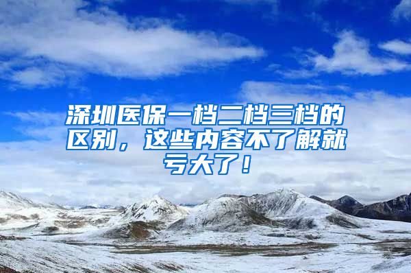 深圳医保一档二档三档的区别，这些内容不了解就亏大了！