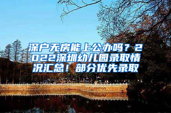 深户无房能上公办吗？2022深圳幼儿园录取情况汇总！部分优先录取