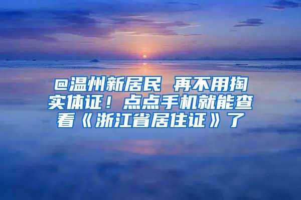 @温州新居民 再不用掏实体证！点点手机就能查看《浙江省居住证》了
