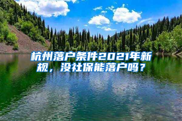 杭州落户条件2021年新规，没社保能落户吗？