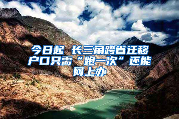 今日起 长三角跨省迁移户口只需“跑一次”还能网上办