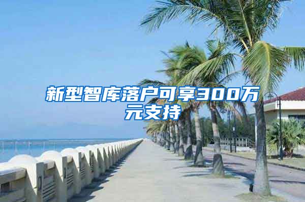 新型智库落户可享300万元支持