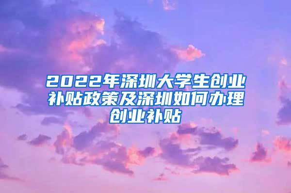 2022年深圳大学生创业补贴政策及深圳如何办理创业补贴