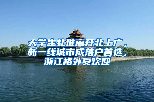大学生扎堆离开北上广，新一线城市成落户首选，浙江格外受欢迎