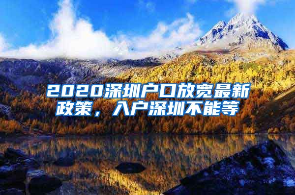2020深圳户口放宽最新政策，入户深圳不能等