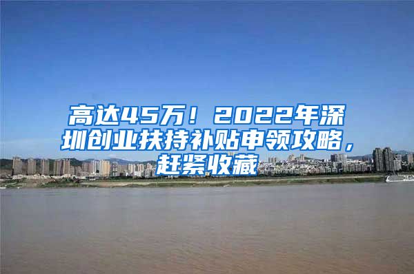 高达45万！2022年深圳创业扶持补贴申领攻略，赶紧收藏