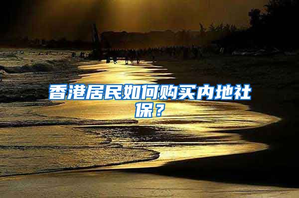 香港居民如何购买内地社保？