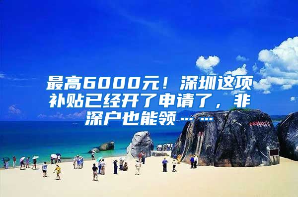 最高6000元！深圳这项补贴已经开了申请了，非深户也能领……