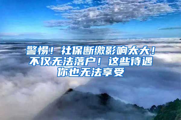警惕！社保断缴影响太大！不仅无法落户！这些待遇你也无法享受