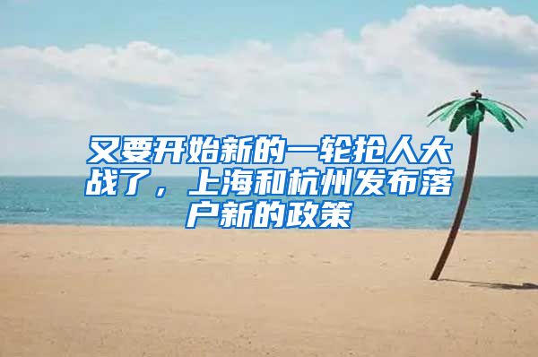 又要开始新的一轮抢人大战了，上海和杭州发布落户新的政策