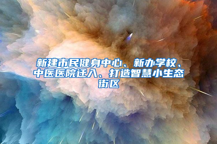 新建市民健身中心、新办学校、中医医院迁入、打造智慧小生态街区