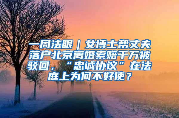 一周法眼｜女博士帮丈夫落户北京离婚索赔千万被驳回，“忠诚协议”在法庭上为何不好使？