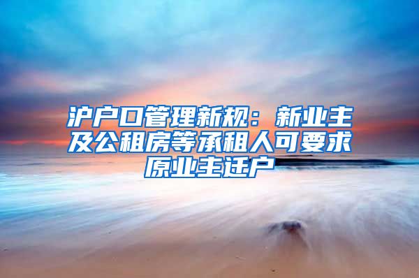 沪户口管理新规：新业主及公租房等承租人可要求原业主迁户