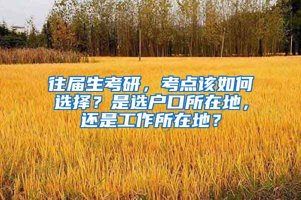 往届生考研，考点该如何选择？是选户口所在地，还是工作所在地？