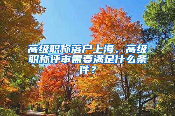 高级职称落户上海，高级职称评审需要满足什么条件？
