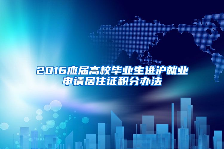 2016应届高校毕业生进沪就业申请居住证积分办法