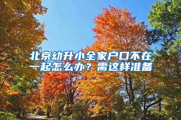 北京幼升小全家户口不在一起怎么办？需这样准备