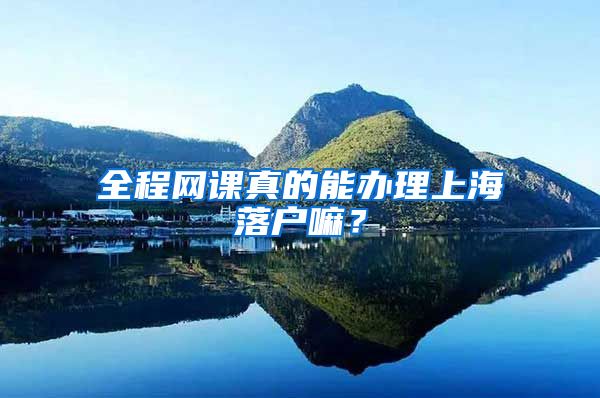全程网课真的能办理上海落户嘛？