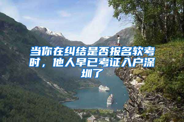 当你在纠结是否报名软考时，他人早已考证入户深圳了
