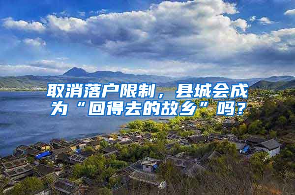 取消落户限制，县城会成为“回得去的故乡”吗？