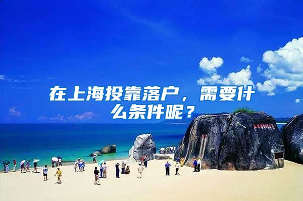 在上海投靠落户，需要什么条件呢？
