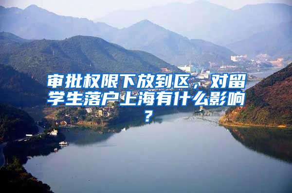 审批权限下放到区，对留学生落户上海有什么影响？