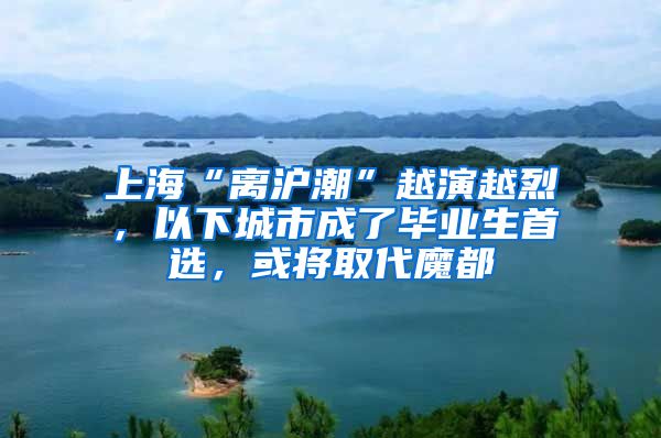 上海“离沪潮”越演越烈，以下城市成了毕业生首选，或将取代魔都