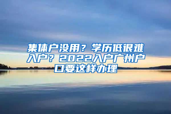 集体户没用？学历低很难入户？2022入户广州户口要这样办理