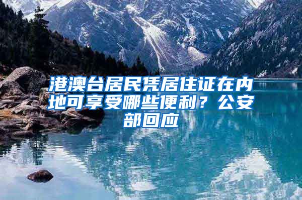 港澳台居民凭居住证在内地可享受哪些便利？公安部回应