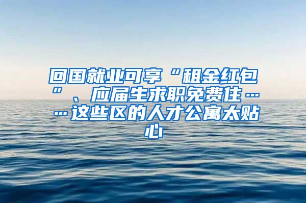 回国就业可享“租金红包”、应届生求职免费住……这些区的人才公寓太贴心