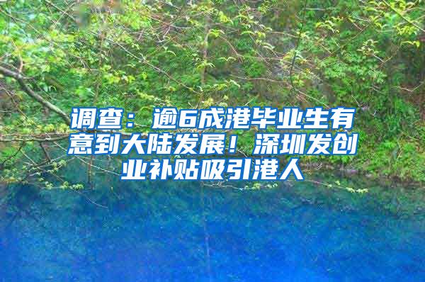 调查：逾6成港毕业生有意到大陆发展！深圳发创业补贴吸引港人