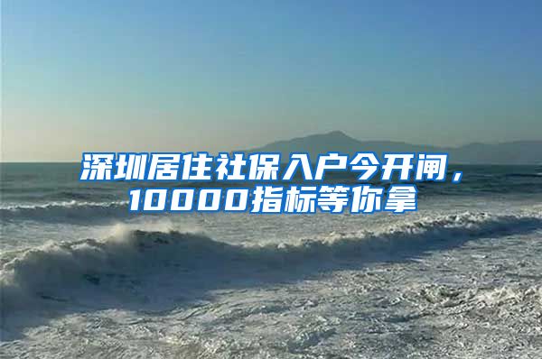 深圳居住社保入户今开闸，10000指标等你拿