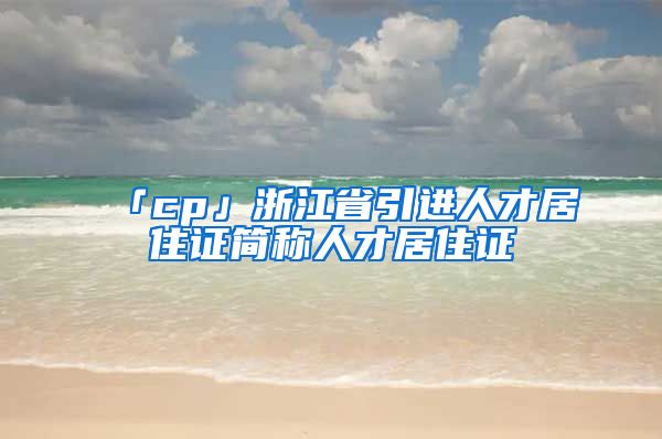 「cp」浙江省引进人才居住证简称人才居住证