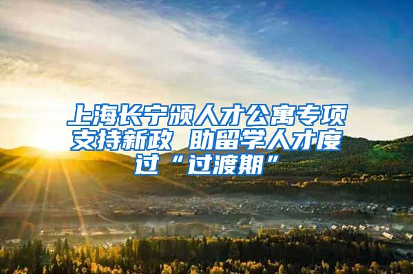 上海长宁颁人才公寓专项支持新政 助留学人才度过“过渡期”