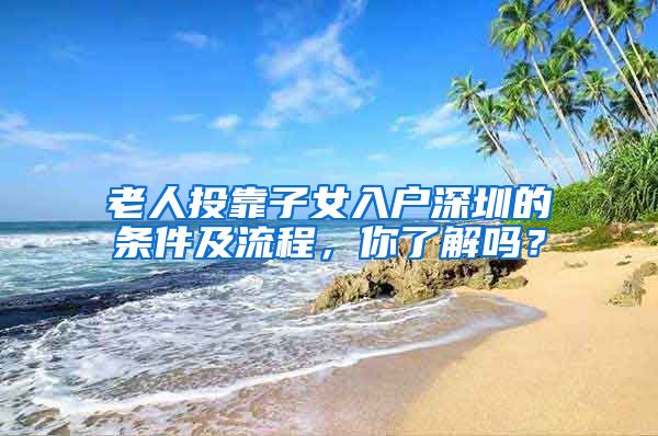老人投靠子女入户深圳的条件及流程，你了解吗？