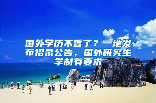 国外学历不香了？一地发布招录公告，国外研究生学制有要求
