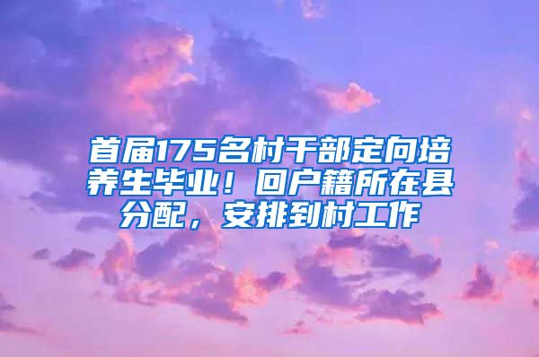 首届175名村干部定向培养生毕业！回户籍所在县分配，安排到村工作