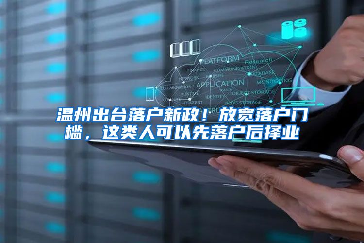 温州出台落户新政！放宽落户门槛，这类人可以先落户后择业