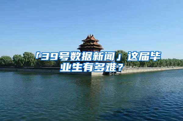 「39号数据新闻」这届毕业生有多难？