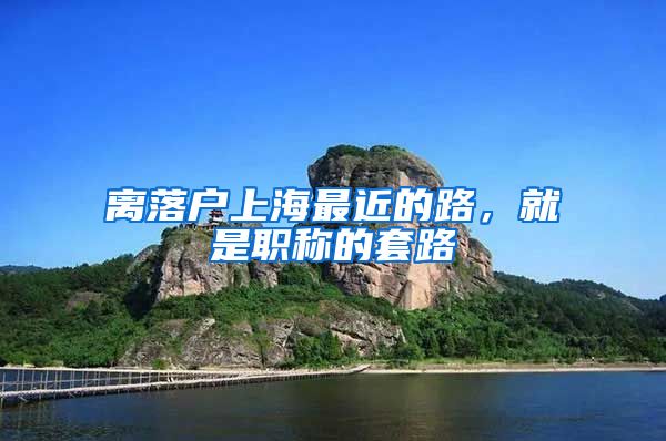 离落户上海最近的路，就是职称的套路