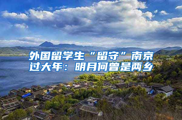 外国留学生“留守”南京过大年：明月何曾是两乡