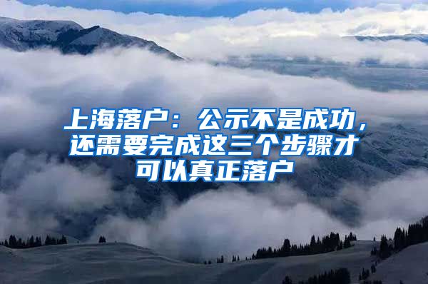 上海落户：公示不是成功，还需要完成这三个步骤才可以真正落户