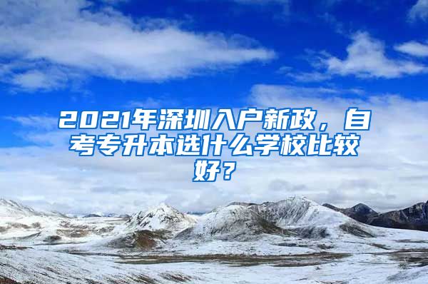 2021年深圳入户新政，自考专升本选什么学校比较好？