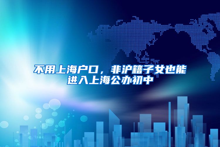 不用上海户口，非沪籍子女也能进入上海公办初中