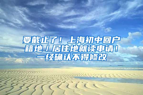 要截止了！上海初中回户籍地／居住地就读申请！一经确认不得修改