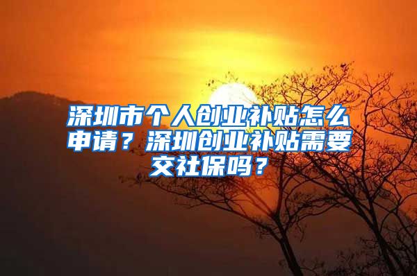深圳市个人创业补贴怎么申请？深圳创业补贴需要交社保吗？