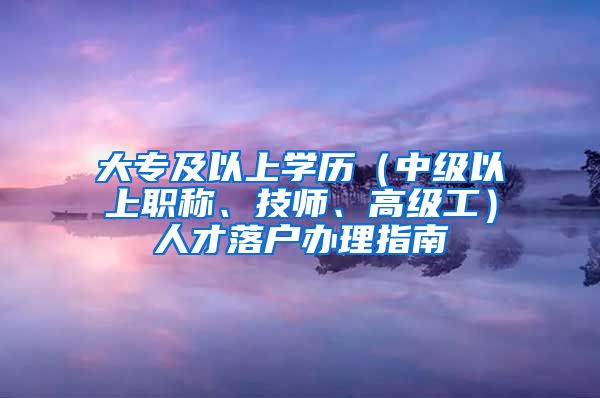 大专及以上学历（中级以上职称、技师、高级工）人才落户办理指南
