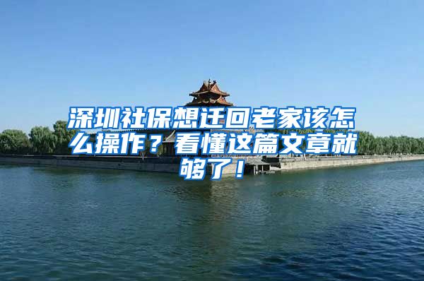 深圳社保想迁回老家该怎么操作？看懂这篇文章就够了！
