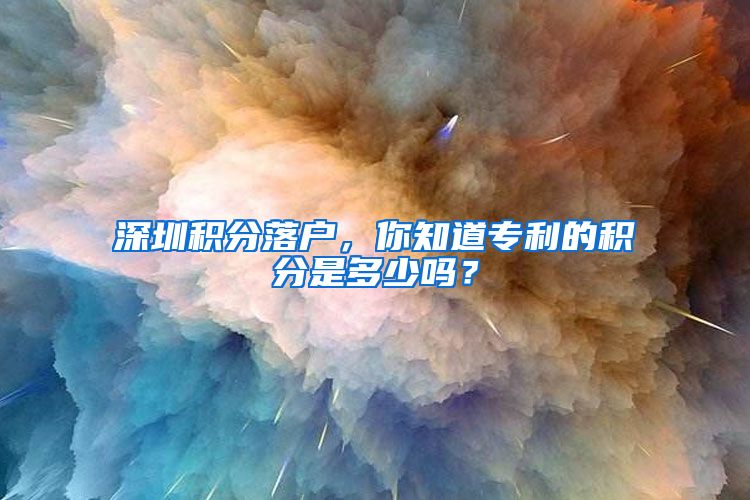 深圳积分落户，你知道专利的积分是多少吗？