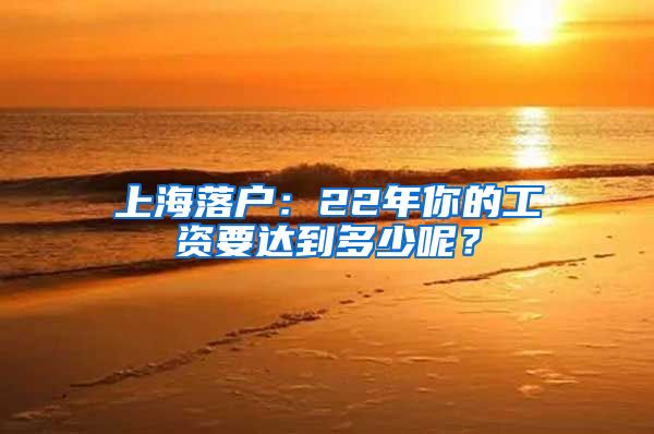 上海落户：22年你的工资要达到多少呢？
